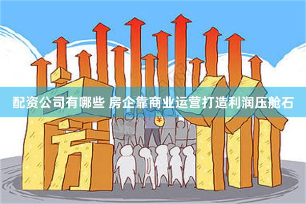 配资公司有哪些 房企靠商业运营打造利润压舱石