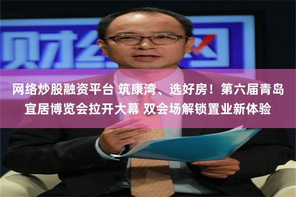 网络炒股融资平台 筑康湾、选好房！第六届青岛宜居博览会拉开大幕 双会场解锁置业新体验
