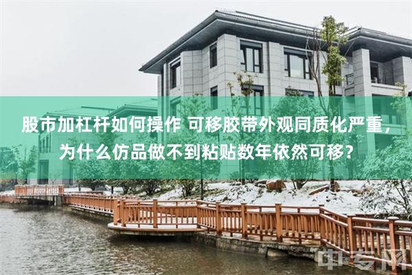股市加杠杆如何操作 可移胶带外观同质化严重，为什么仿品做不到粘贴数年依然可移？