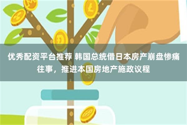 优秀配资平台推荐 韩国总统借日本房产崩盘惨痛往事，推进本国房地产施政议程