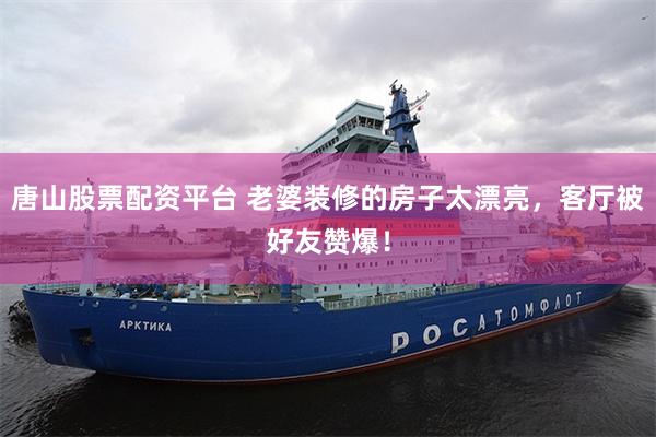 唐山股票配资平台 老婆装修的房子太漂亮,客厅被好友赞爆!
