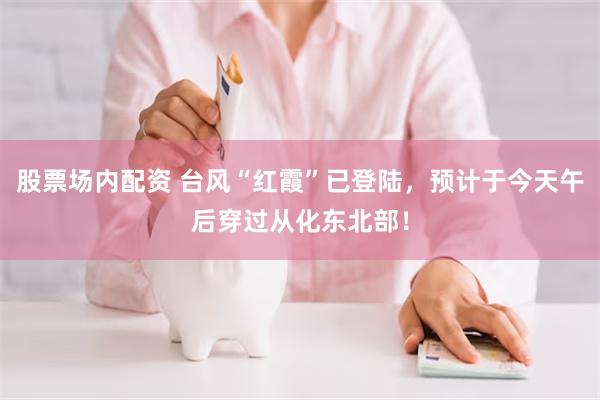股票场内配资 台风“红霞”已登陆，预计于今天午后穿过从化东北部！