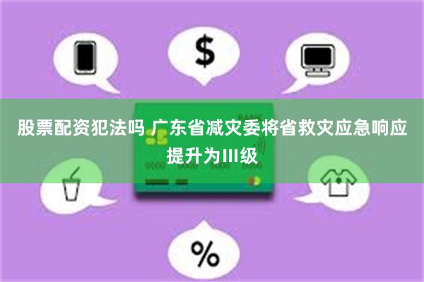 股票配资犯法吗 广东省减灾委将省救灾应急响应提升为Ⅲ级