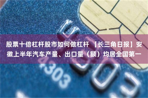股票十倍杠杆股市如何做杠杆 【长三角日报】安徽上半年汽车产量、出口量（额）均居全国第一