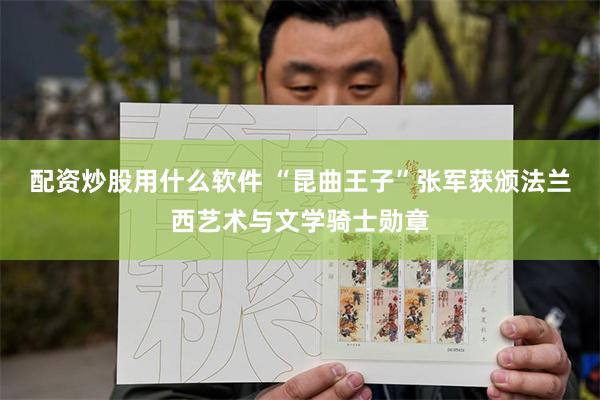 配资炒股用什么软件 “昆曲王子”张军获颁法兰西艺术与文学骑士勋章