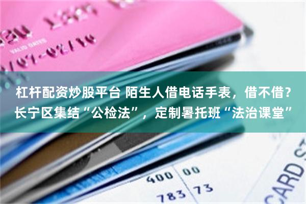 杠杆配资炒股平台 陌生人借电话手表,借不借?长宁区集结“公检法”,定制暑托班“法治课堂”