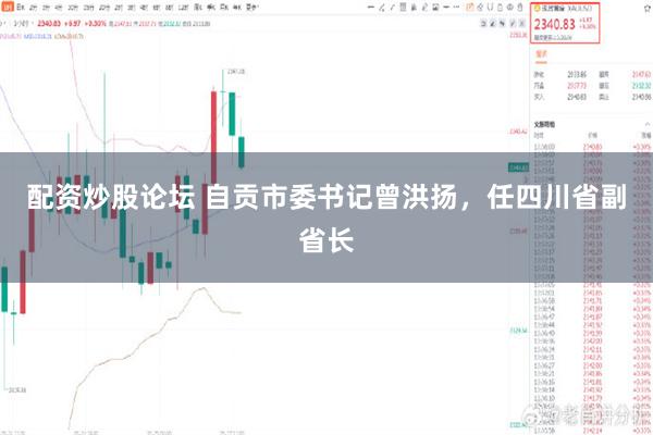 配资炒股论坛 自贡市委书记曾洪扬，任四川省副省长