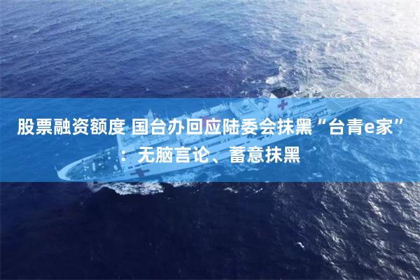 股票融资额度 国台办回应陆委会抹黑“台青e家”：无脑言论、蓄意抹黑