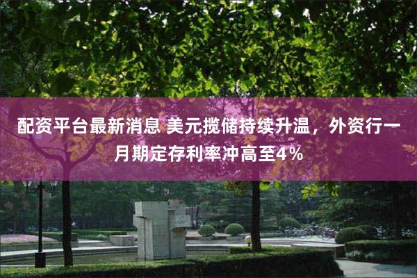 配资平台最新消息 美元揽储持续升温，外资行一月期定存利率冲高至4％