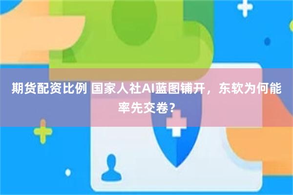 期货配资比例 国家人社AI蓝图铺开，东软为何能率先交卷？