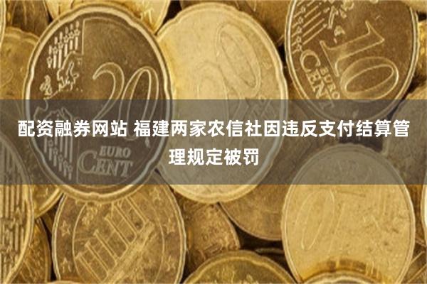 配资融券网站 福建两家农信社因违反支付结算管理规定被罚