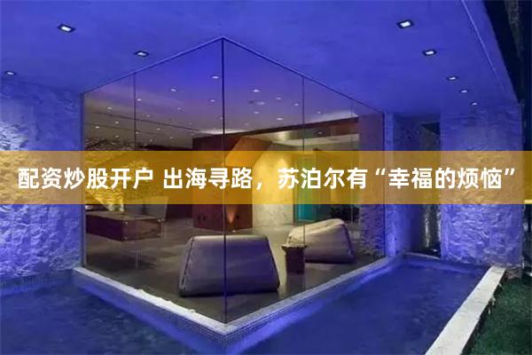 配资炒股开户 出海寻路，苏泊尔有“幸福的烦恼”