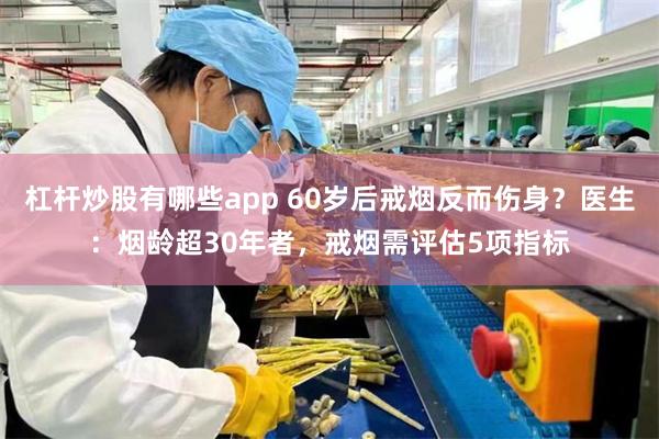 杠杆炒股有哪些app 60岁后戒烟反而伤身？医生：烟龄超30年者，戒烟需评估5项指标