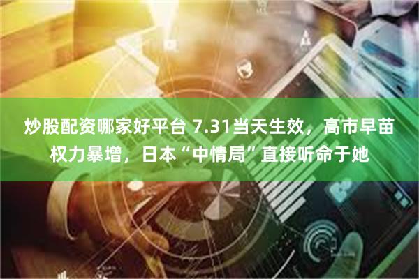 炒股配资哪家好平台 7.31当天生效，高市早苗权力暴增，日本“中情局”直接听命于她