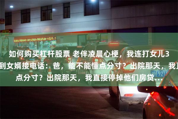 如何购买杠杆股票 老伴凌晨心梗,我连打女儿38个电话没人接,直到女婿接电话:爸,能不能懂点分寸?出院那天,我直接停掉他们房贷…