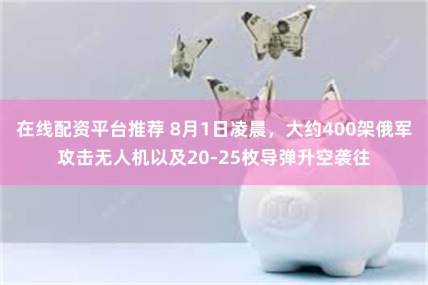 在线配资平台推荐 8月1日凌晨，大约400架俄军攻击无人机以及20-25枚导弹升空袭往