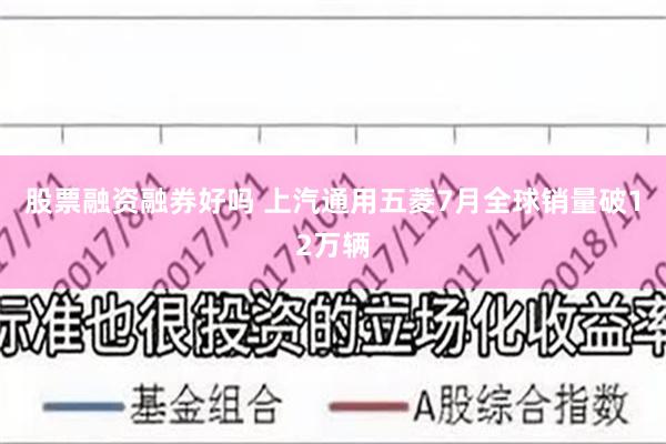 股票融资融券好吗 上汽通用五菱7月全球销量破12万辆