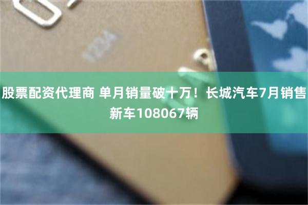 股票配资代理商 单月销量破十万！长城汽车7月销售新车108067辆