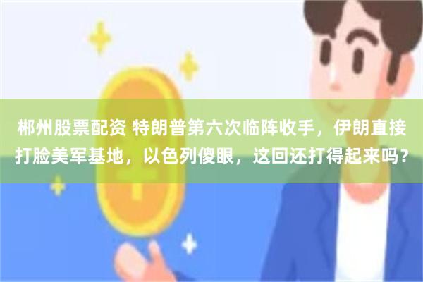 郴州股票配资 特朗普第六次临阵收手，伊朗直接打脸美军基地，以色列傻眼，这回还打得起来吗？