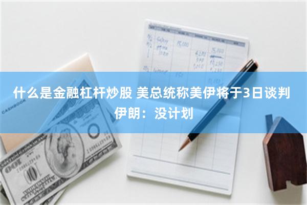 什么是金融杠杆炒股 美总统称美伊将于3日谈判 伊朗：没计划