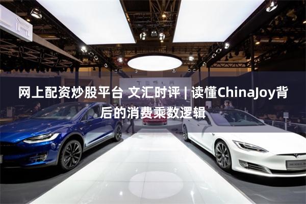 网上配资炒股平台 文汇时评 | 读懂ChinaJoy背后的消费乘数逻辑