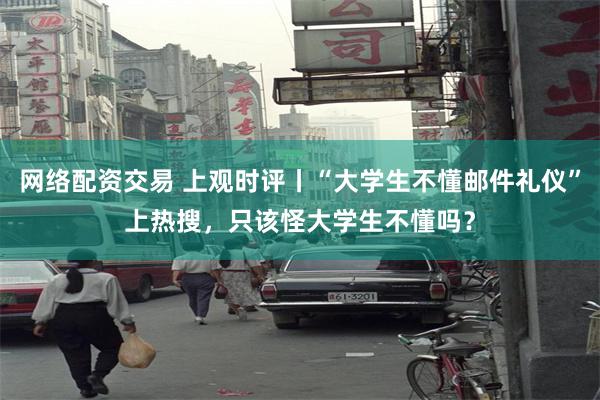 网络配资交易 上观时评丨“大学生不懂邮件礼仪”上热搜，只该怪大学生不懂吗？