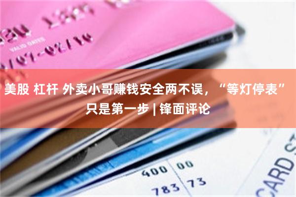 美股 杠杆 外卖小哥赚钱安全两不误，“等灯停表” 只是第一步 | 锋面评论