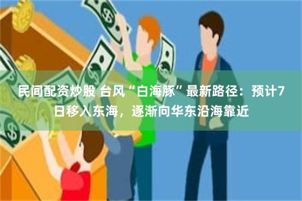 民间配资炒股 台风“白海豚”最新路径：预计7日移入东海，逐渐向华东沿海靠近