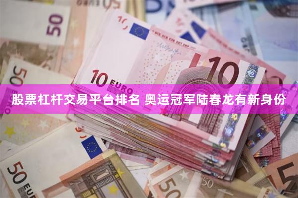 股票杠杆交易平台排名 奥运冠军陆春龙有新身份