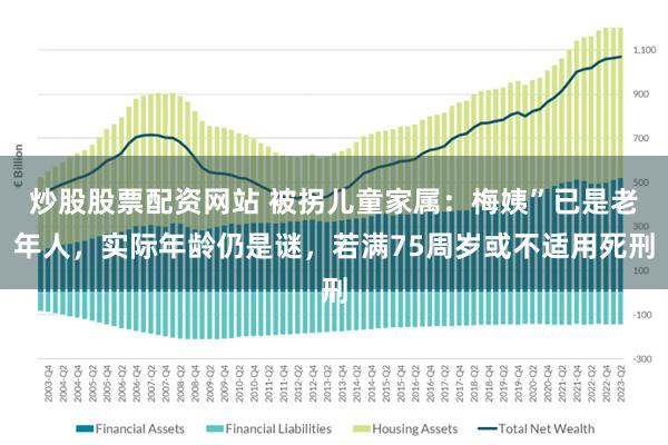 炒股股票配资网站 被拐儿童家属：梅姨”已是老年人，实际年龄仍是谜，若满75周岁或不适用死刑