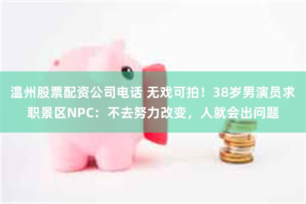 温州股票配资公司电话 无戏可拍！38岁男演员求职景区NPC：不去努力改变，人就会出问题