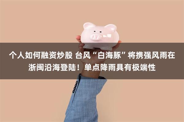 个人如何融资炒股 台风“白海豚”将携强风雨在浙闽沿海登陆！单点降雨具有极端性