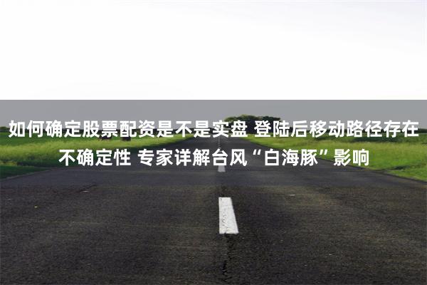 如何确定股票配资是不是实盘 登陆后移动路径存在不确定性 专家详解台风“白海豚”影响