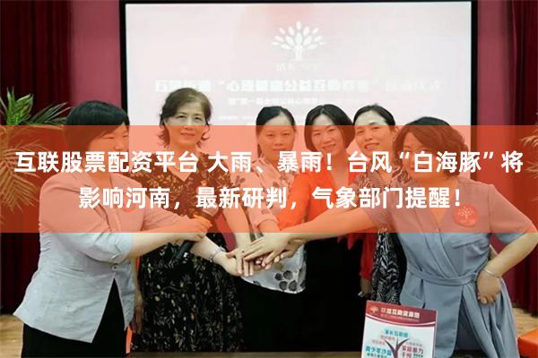 互联股票配资平台 大雨、暴雨！台风“白海豚”将影响河南，最新研判，气象部门提醒！