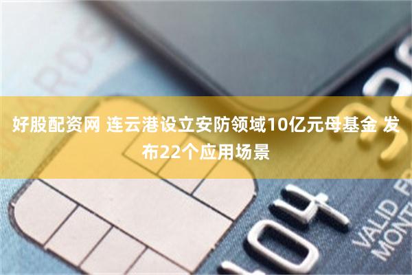 好股配资网 连云港设立安防领域10亿元母基金 发布22个应用场景