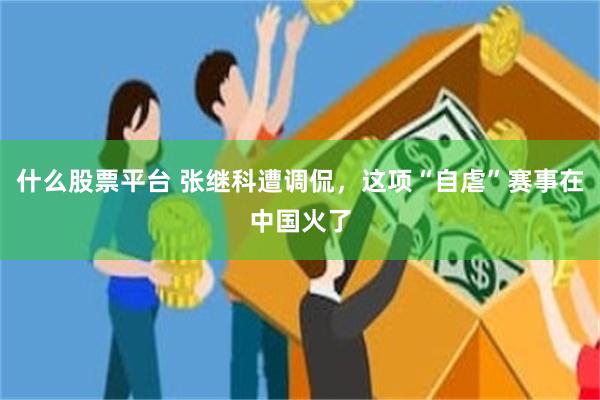 什么股票平台 张继科遭调侃，这项“自虐”赛事在中国火了