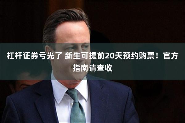 杠杆证券亏光了 新生可提前20天预约购票！官方指南请查收