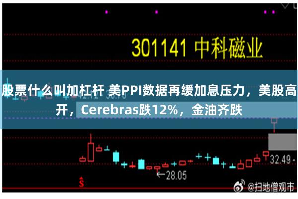 股票什么叫加杠杆 美PPI数据再缓加息压力，美股高开，Cerebras跌12%，金油齐跌