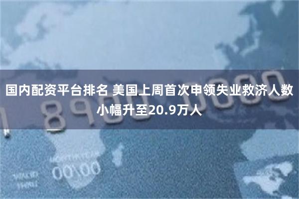 国内配资平台排名 美国上周首次申领失业救济人数小幅升至20.9万人