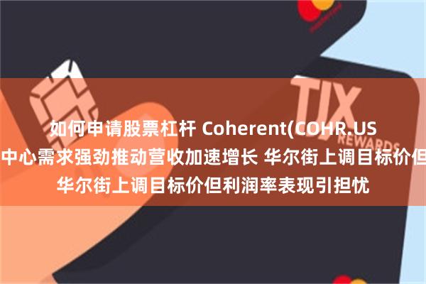 如何申请股票杠杆 Coherent(COHR.US)绩后跌超3% 数据中心需求强劲推动营收加速增长 华尔街上调目标价但利润率表现引担忧