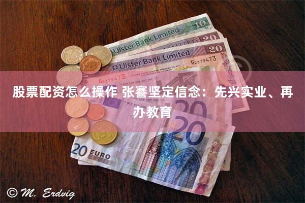 股票配资怎么操作 张謇坚定信念：先兴实业、再办教育