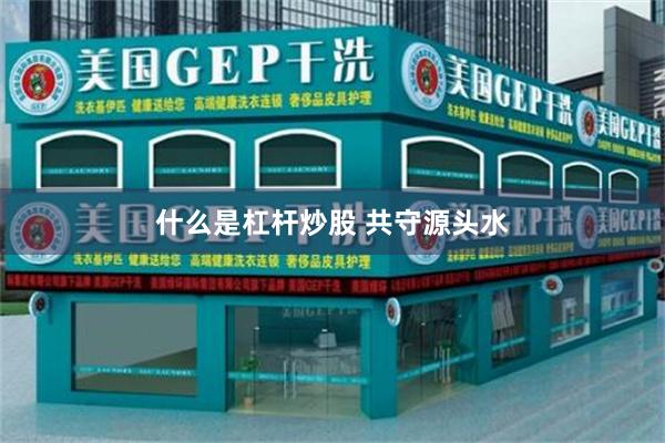 什么是杠杆炒股 共守源头水