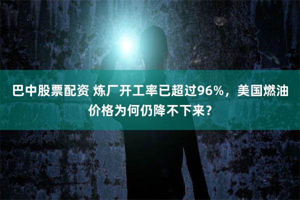 巴中股票配资 炼厂开工率已超过96%，美国燃油价格为何仍降不下来？