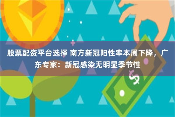 股票配资平台选择 南方新冠阳性率本周下降，广东专家：新冠感染无明显季节性