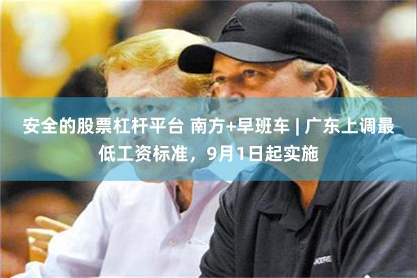 安全的股票杠杆平台 南方+早班车 | 广东上调最低工资标准，9月1日起实施