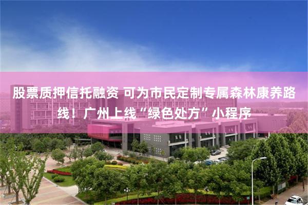股票质押信托融资 可为市民定制专属森林康养路线！广州上线“绿色处方”小程序
