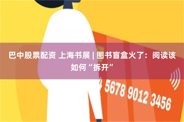 巴中股票配资 上海书展 | 图书盲盒火了：阅读该如何“拆开”