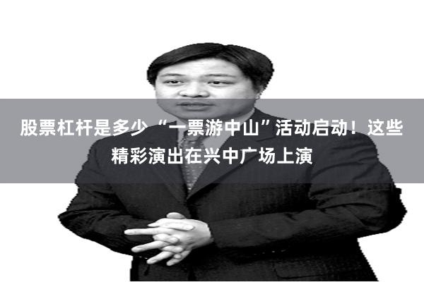 股票杠杆是多少 “一票游中山”活动启动！这些精彩演出在兴中广场上演