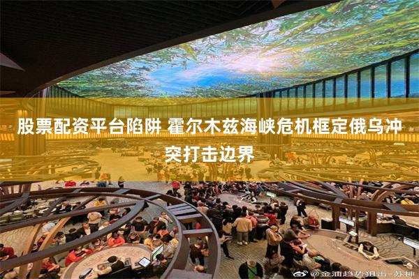 股票配资平台陷阱 霍尔木兹海峡危机框定俄乌冲突打击边界