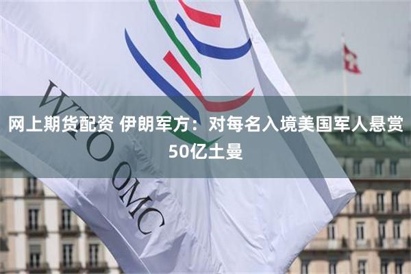网上期货配资 伊朗军方：对每名入境美国军人悬赏50亿土曼